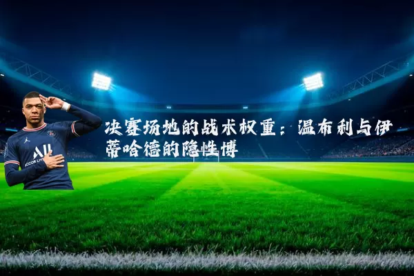 决赛场地的战术权重:温布利与伊蒂哈德的隐性博弈