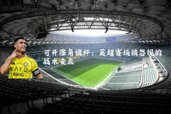 可升降角旗杆：英超赛场被忽视的战术支点