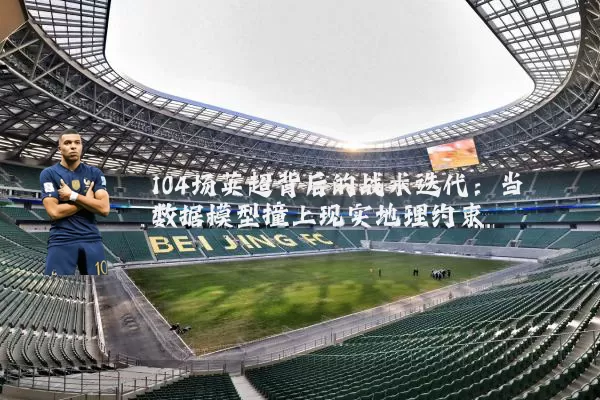 104场英超背后的战术迭代：当数据模型撞上现实地理约束