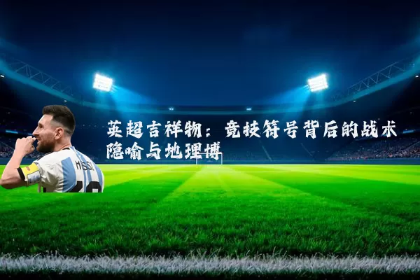 英超吉祥物：竞技符号背后的战术隐喻与地理博弈