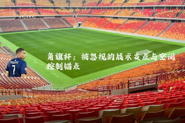 角旗杆：被忽视的战术支点与空间控制锚点