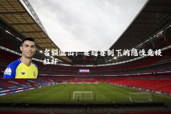 名额溢出：英超赛制下的隐性竞技杠杆