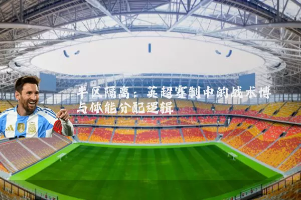 半区隔离：英超赛制中的战术博弈与体能分配逻辑