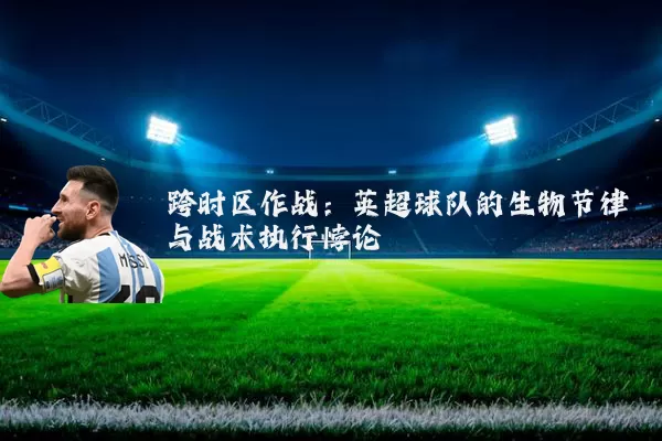 跨时区作战:英超球队的生物节律与战术执行悖论