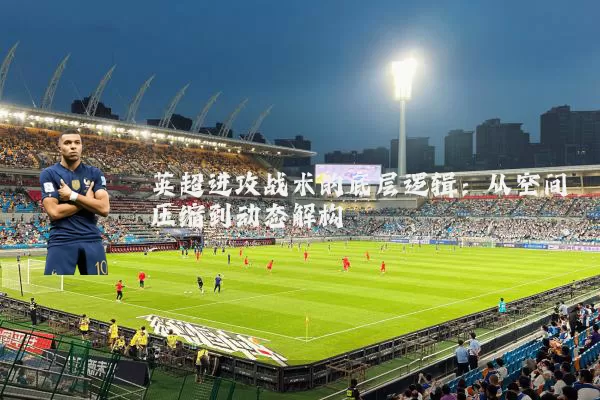 英超进攻战术的底层逻辑：从空间压缩到动态解构