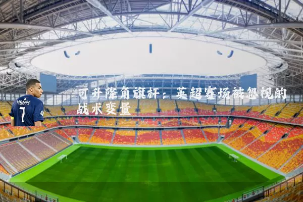 可升降角旗杆:英超赛场被忽视的战术变量