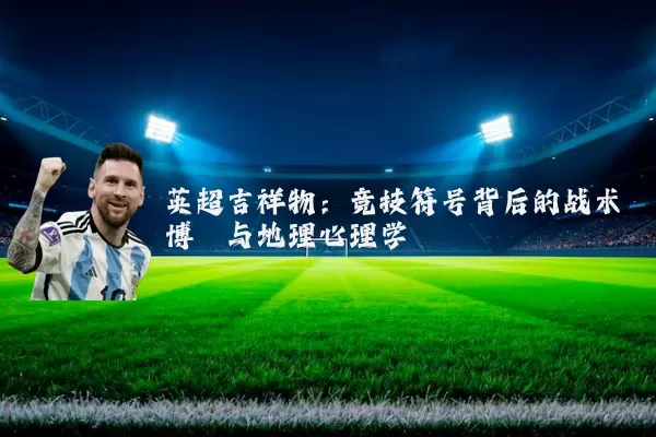 英超吉祥物：竞技符号背后的战术博弈与地理心理学