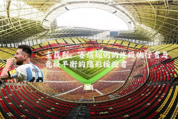 主裁判：赛场规则的终极执行者与竞技平衡的隐形操控者